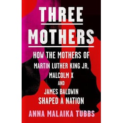 Three Mothers: How the Mothers of Martin Luther King Jr, Malcolm X and James Baldwin Shaped a Nation